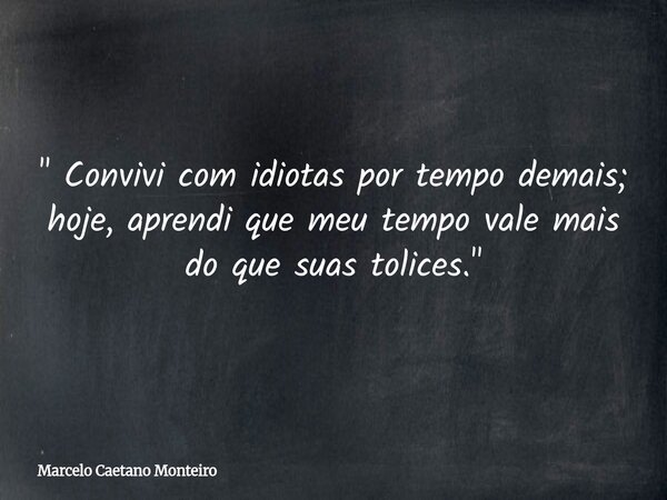 " Convivi com idiotas por tempo demais; hoje, aprendi que meu tempo vale mais do que suas tolices. "... Frase de Marcelo Caetano Monteiro.