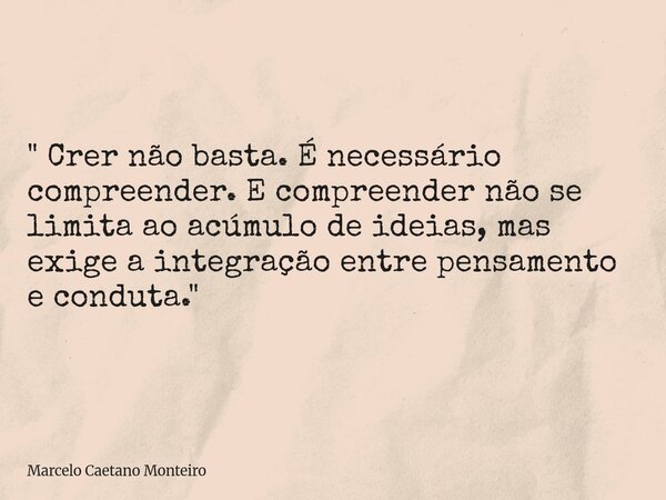 " Crer não basta. É necessário compreender. E compreender não se limita ao acúmulo de ideias, mas exige a integração entre pensamento e conduta. "... Frase de Marcelo Caetano Monteiro.