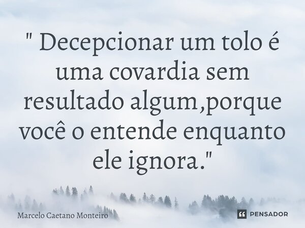 ⁠" Decepcionar um tolo é uma covardia sem resultado algum,porque você o entende enquanto ele ignora. "... Frase de Marcelo Caetano Monteiro.
