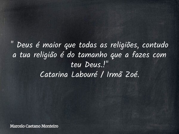 " Deus é maior que todas as religiões, contudo a tua religião é do tamanho que a fazes com teu Deus.! " Catarina Labouré / Irmã Zoé.... Frase de Marcelo Caetano Monteiro.