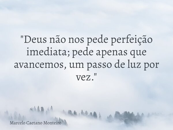 "Deus não nos pede perfeição imediata; pede apenas que avancemos, um passo de luz por vez."... Frase de Marcelo Caetano Monteiro.