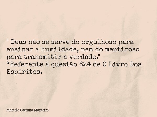 " Deus não se serve do orgulhoso para ensinar a humildade, nem do mentiroso para transmitir a verdade. " *Referente à questão 624 de O Livro Dos Espír... Frase de Marcelo Caetano Monteiro.