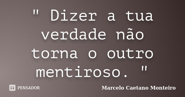 " Dizer a tua verdade não torna o outro mentiroso. "... Frase de Marcelo Caetano Monteiro.