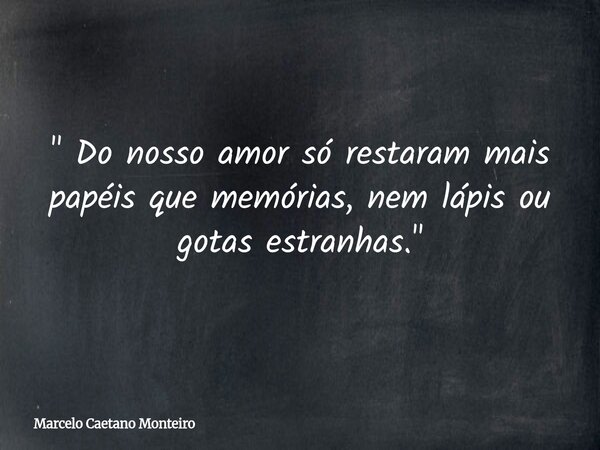 " Do nosso amor só restaram mais papéis que memórias, nem lápis ou gotas estranhas. "... Frase de Marcelo Caetano Monteiro.