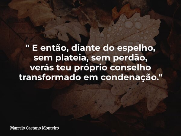 " E então, diante do espelho, sem plateia, sem perdão, verás teu próprio conselho transformado em condenação. "... Frase de Marcelo Caetano Monteiro.
