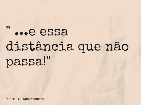 " ...e essa distância que não passa!"... Frase de Marcelo Caetano Monteiro.