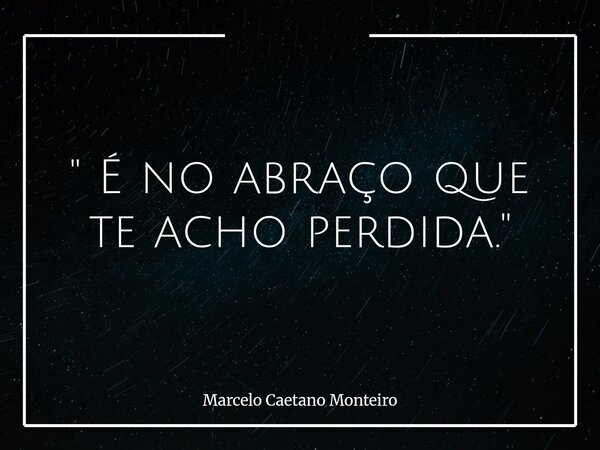 " É no abraço que te acho perdida. "... Frase de Marcelo Caetano Monteiro.