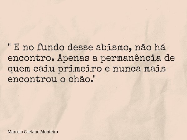 " E no fundo desse abismo, não há encontro. Apenas a permanência de quem caiu primeiro e nunca mais encontrou o chão. "... Frase de Marcelo Caetano Monteiro.