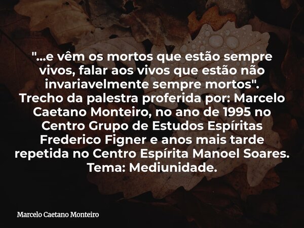 "...e vêm os mortos que estão sempre vivos, falar aos vivos que estão não invariavelmente sempre mortos". Trecho da palestra proferida por: Marcelo Ca... Frase de Marcelo Caetano Monteiro.