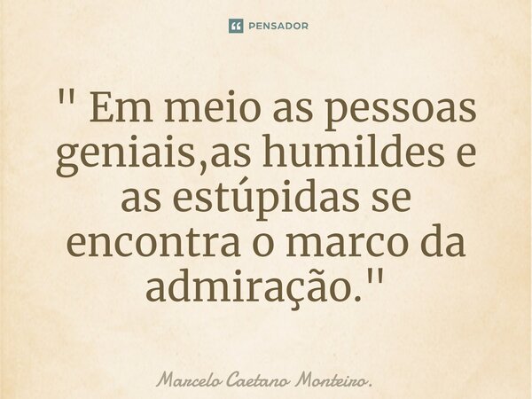 ⁠" Em meio as pessoas geniais,as humildes e as estúpidas se encontra o marco da admiração. "... Frase de Marcelo Caetano Monteiro..