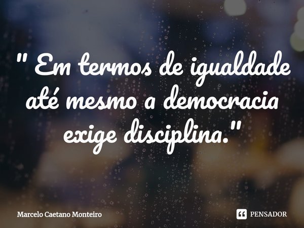 "⁠ Em termos de igualdade até mesmo a democracia exige disciplina. "... Frase de Marcelo Caetano Monteiro.