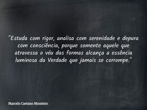"Estuda com rigor, analisa com serenidade e depura com consciência, porque somente aquele que atravessa o véu das formas alcança a essência luminosa da Ver... Frase de Marcelo Caetano Monteiro.