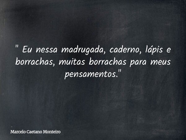 " Eu nessa madrugada, caderno, lápis e borrachas, muitas borrachas para meus pensamentos. "... Frase de Marcelo Caetano Monteiro.
