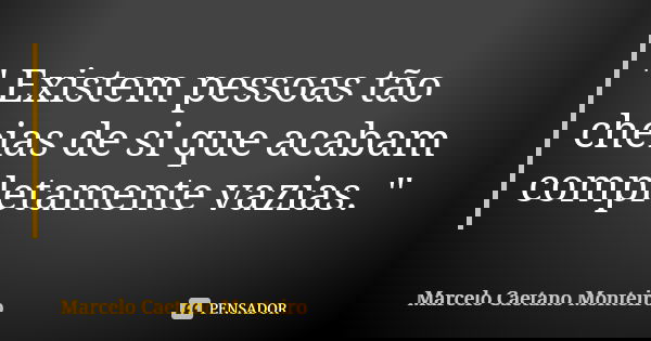 " Existem pessoas tão cheias de si que acabam completamente vazias. "... Frase de Marcelo Caetano Monteiro.