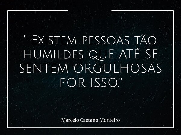 " Existem pessoas tão humildes quE ATÉ SE SENTEM ORGULHOSAS POR ISSO. "... Frase de Marcelo Caetano Monteiro.