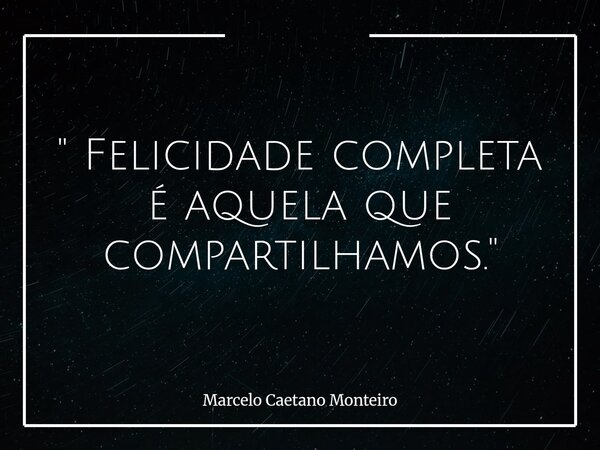 " Felicidade completa é aquela que compartilhamos. "... Frase de Marcelo Caetano Monteiro.
