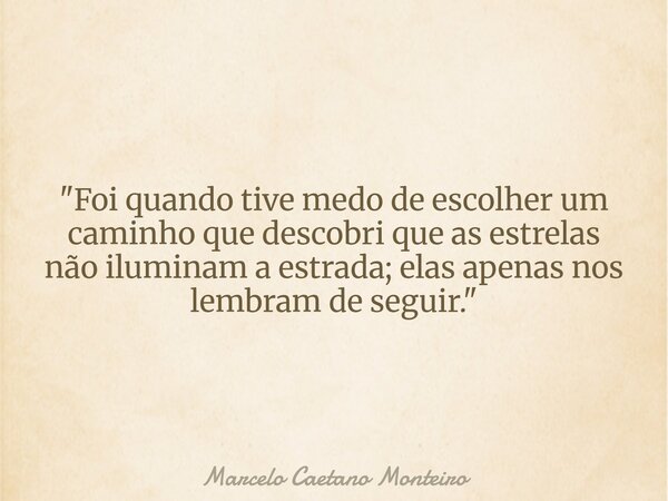 "Foi quando tive medo de escolher um caminho que descobri que as estrelas não iluminam a estrada; elas apenas nos lembram de seguir."... Frase de Marcelo Caetano Monteiro.