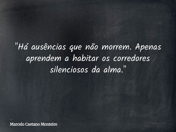 "Há ausências que não morrem. Apenas aprendem a habitar os corredores silenciosos da alma."... Frase de Marcelo Caetano Monteiro.