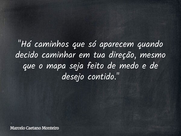"Há caminhos que só aparecem quando decido caminhar em tua direção, mesmo que o mapa seja feito de medo e de desejo contido."... Frase de Marcelo Caetano Monteiro.