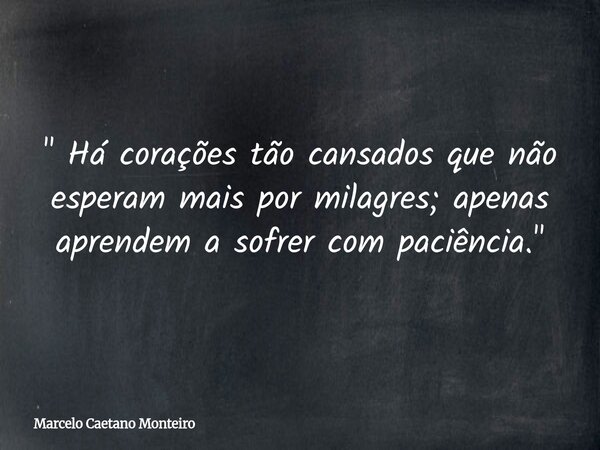 " Há corações tão cansados que não esperam mais por milagres; apenas aprendem a sofrer com paciência. "... Frase de Marcelo Caetano Monteiro.