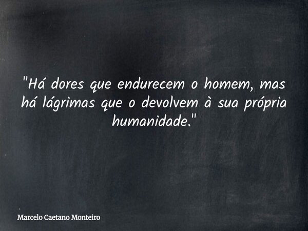 "Há dores que endurecem o homem, mas há lágrimas que o devolvem à sua própria humanidade."... Frase de Marcelo Caetano Monteiro.