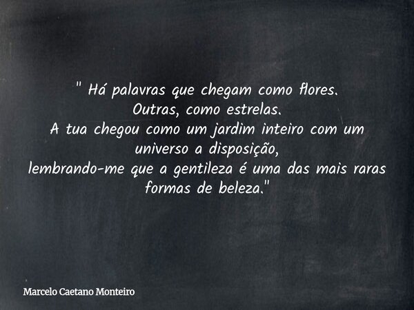 " Há palavras que chegam como flores. Outras, como estrelas. A tua chegou como um jardim inteiro com um universo a disposição, lembrando-me que a gentileza... Frase de Marcelo Caetano Monteiro.