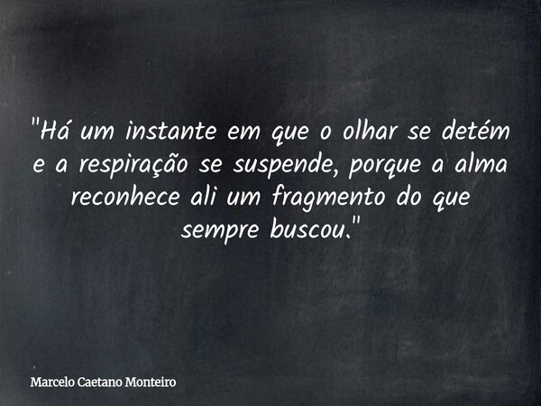 "Há um instante em que o olhar se detém e a respiração se suspende, porque a alma reconhece ali um fragmento do que sempre buscou."... Frase de Marcelo Caetano Monteiro.