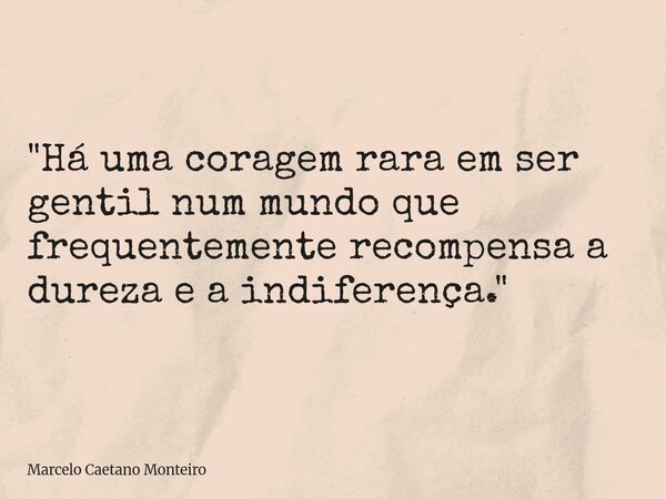 "Há uma coragem rara em ser gentil num mundo que frequentemente recompensa a dureza e a indiferença."... Frase de Marcelo Caetano Monteiro.