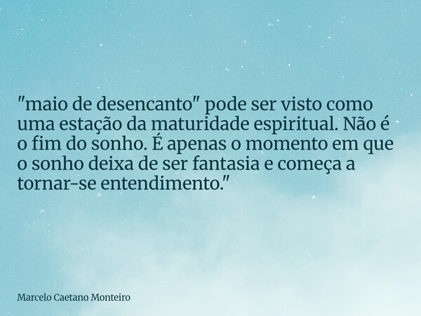 "maio de desencanto" pode ser visto como uma estação da maturidade espiritual. Não é o fim do sonho. É apenas o momento em que o sonho deixa de ser fa... Frase de Marcelo Caetano Monteiro.
