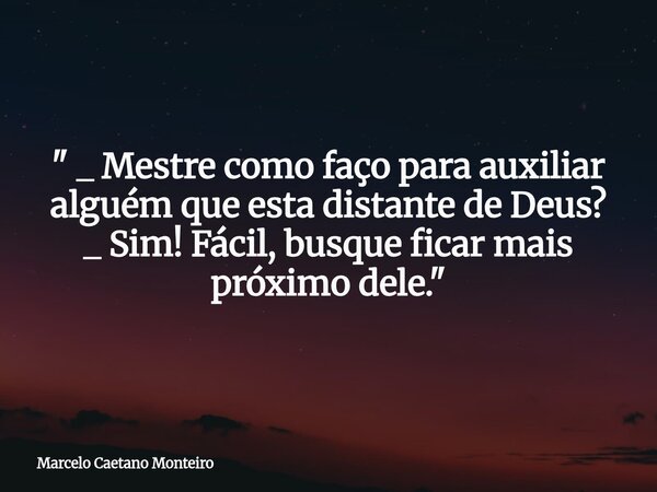 " _ Mestre como faço para auxiliar alguém que esta distante de Deus? _ Sim! Fácil, busque ficar mais próximo dele. "... Frase de Marcelo Caetano Monteiro.