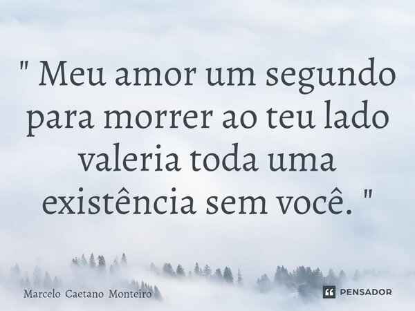 ⁠" Meu amor um segundo para morrer ao teu lado valeria toda uma existência sem você. "... Frase de Marcelo Caetano Monteiro.