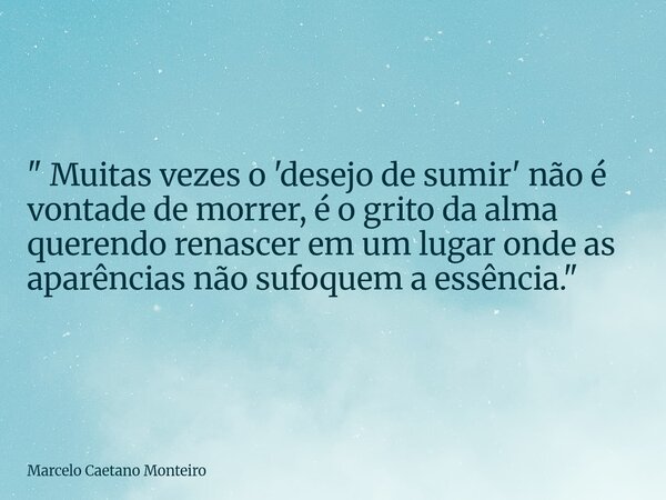 " Muitas vezes o 'desejo de sumir' não é vontade de morrer, é o grito da alma querendo renascer em um lugar onde as aparências não sufoquem a essência.&quo... Frase de Marcelo Caetano Monteiro.