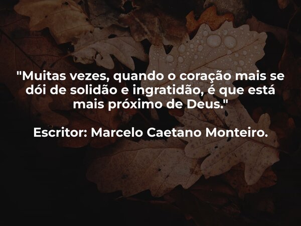 "Muitas vezes, quando o coração mais se dói de solidão e ingratidão, é que está mais próximo de Deus." Escritor: Marcelo Caetano Monteiro.... Frase de Marcelo Caetano Monteiro.