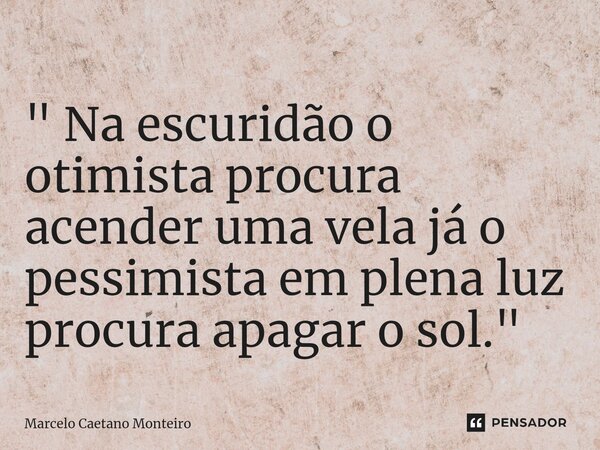 ⁠" Na escuridão o otimista procura acender uma vela já o pessimista em plena luz procura apagar o sol. "... Frase de Marcelo Caetano Monteiro.