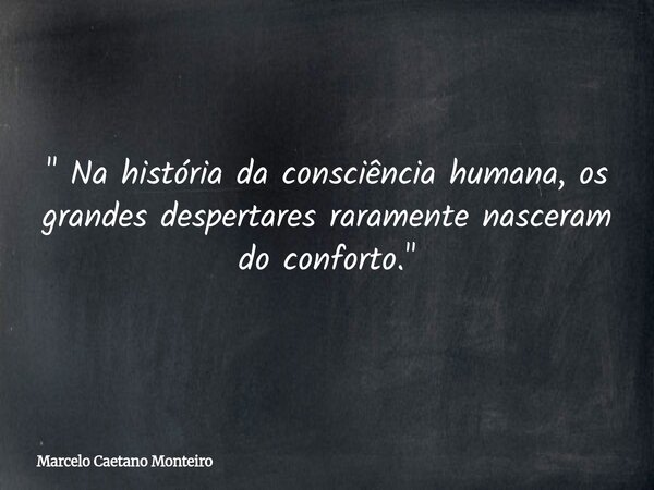 " Na história da consciência humana, os grandes despertares raramente nasceram do conforto. "... Frase de Marcelo Caetano Monteiro.