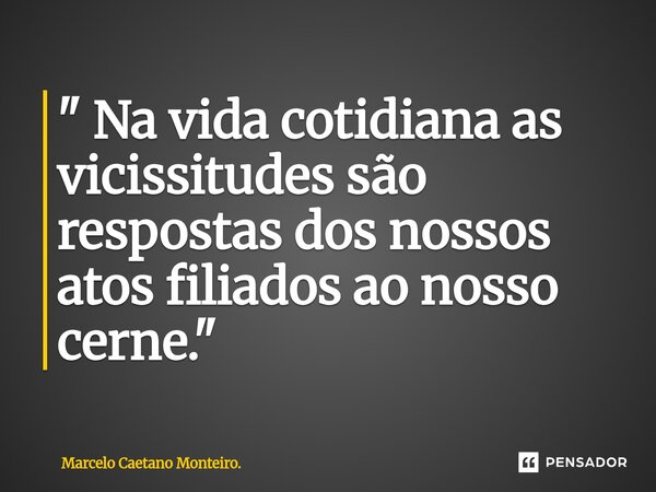 ⁠" Na vida cotidiana as vicissitudes são respostas dos nossos atos filiados ao nosso cerne. "... Frase de Marcelo Caetano Monteiro..