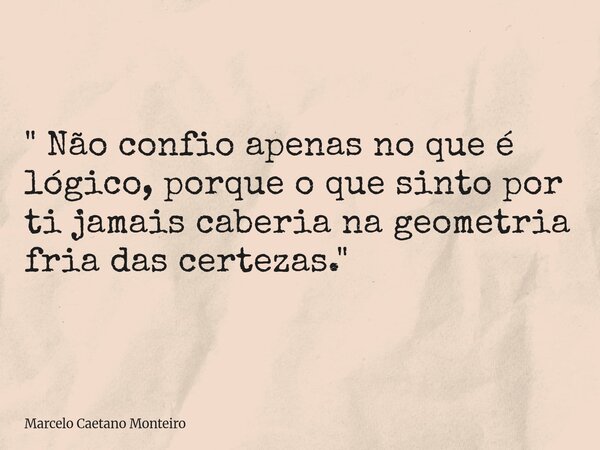 " Não confio apenas no que é lógico, porque o que sinto por ti jamais caberia na geometria fria das certezas. "... Frase de Marcelo Caetano Monteiro.