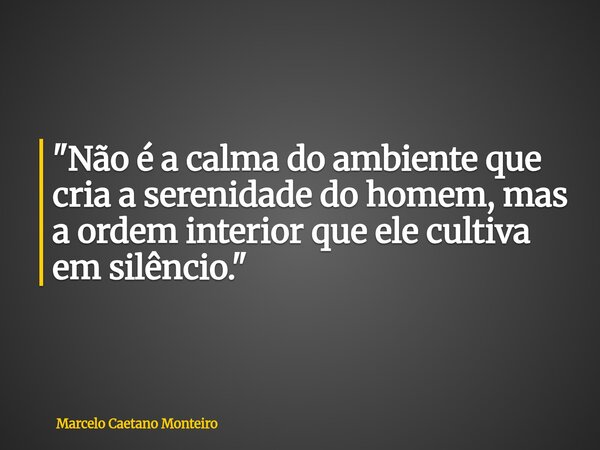 "Não é a calma do ambiente que cria a serenidade do homem, mas a ordem interior que ele cultiva em silêncio."... Frase de Marcelo Caetano Monteiro.
