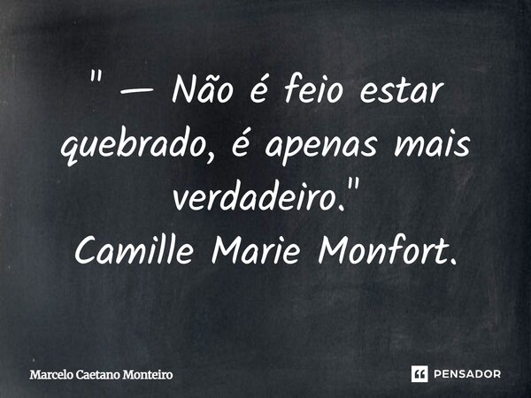 " — Não é feio estar quebrado, é apenas mais verdadeiro. " Camille Marie Monfort.... Frase de Marcelo Caetano Monteiro.
