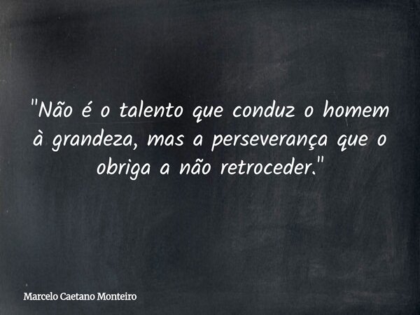 "Não é o talento que conduz o homem à grandeza, mas a perseverança que o obriga a não retroceder."... Frase de Marcelo Caetano Monteiro.