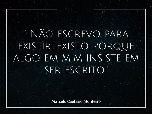 " Não escrevo para existir, existo porque algo em mim insiste em ser escrito. "... Frase de Marcelo Caetano Monteiro.