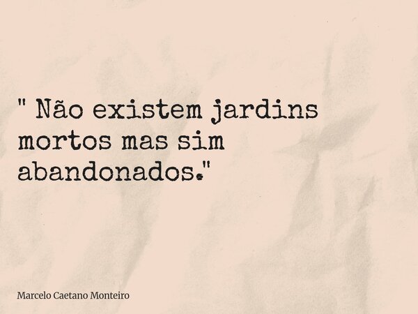 " Não existem jardins mortos mas sim abandonados. "... Frase de Marcelo Caetano Monteiro.