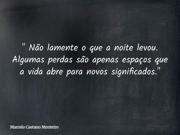 " Não lamente o que a noite levou. Algumas perdas são apenas espaços que a vida abre para novos significados. "... Frase de Marcelo Caetano Monteiro.