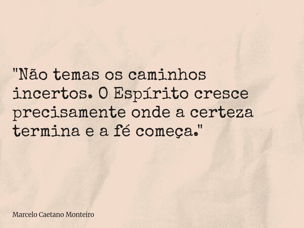 "Não temas os caminhos incertos. O Espírito cresce precisamente onde a certeza termina e a fé começa."... Frase de Marcelo Caetano Monteiro.