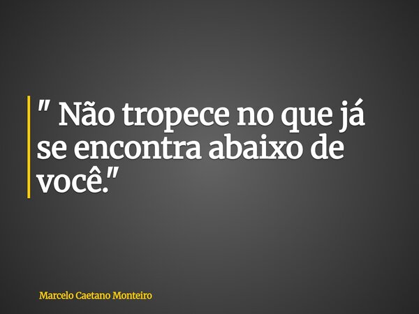 ⁠" Não tropece no que já se encontra abaixo de você. "... Frase de Marcelo Caetano Monteiro.