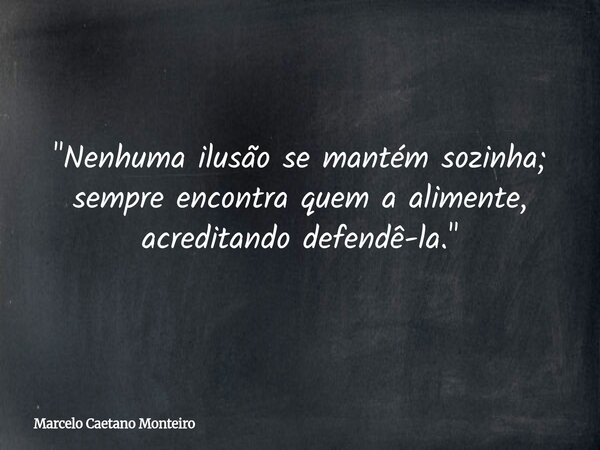 "Nenhuma ilusão se mantém sozinha; sempre encontra quem a alimente, acreditando defendê-la."... Frase de Marcelo Caetano Monteiro.