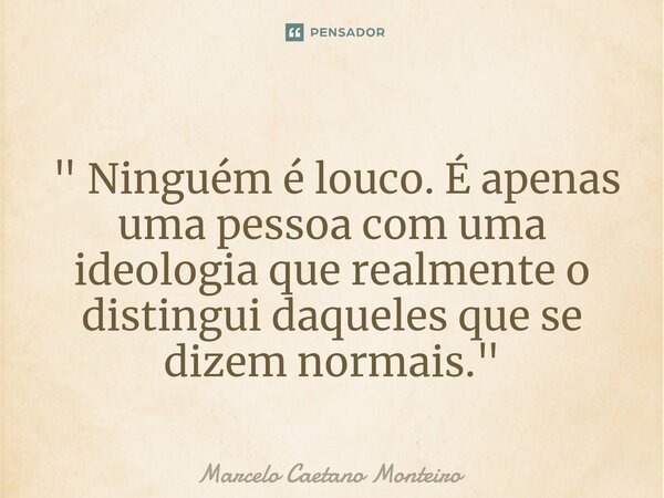⁠ " Ninguém é louco. É apenas uma pessoa com uma ideologia que realmente o distingui daqueles que se dizem normais."... Frase de Marcelo Caetano Monteiro.