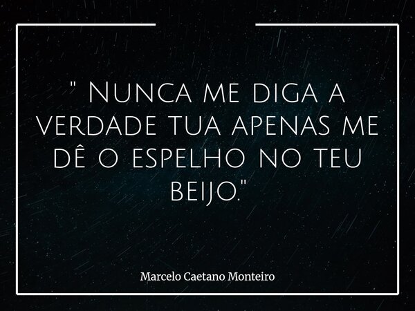 " Nunca me diga a verdade tua apenas me dê o espelho no teu beijo. "... Frase de Marcelo Caetano Monteiro.