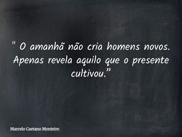 " O amanhã não cria homens novos. Apenas revela aquilo que o presente cultivou.”... Frase de Marcelo Caetano Monteiro.