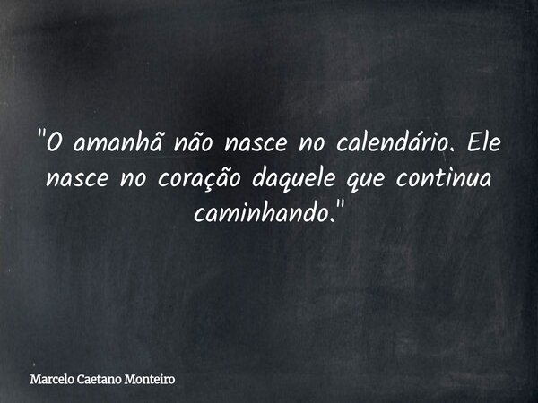 "O amanhã não nasce no calendário. Ele nasce no coração daquele que continua caminhando."... Frase de Marcelo Caetano Monteiro.